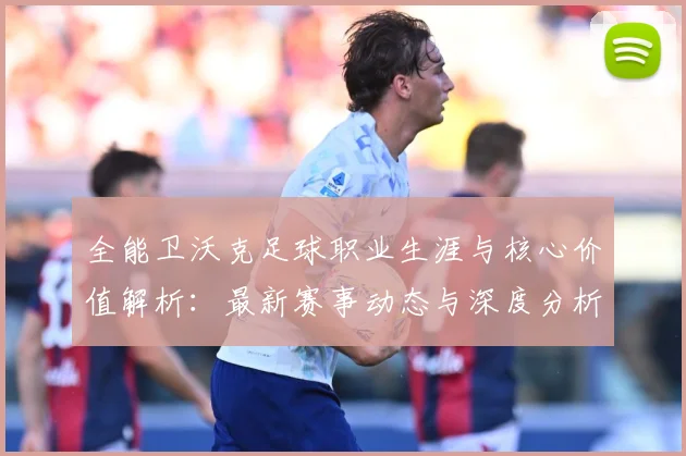 全能卫沃克足球职业生涯与核心价值解析：最新赛事动态与深度分析