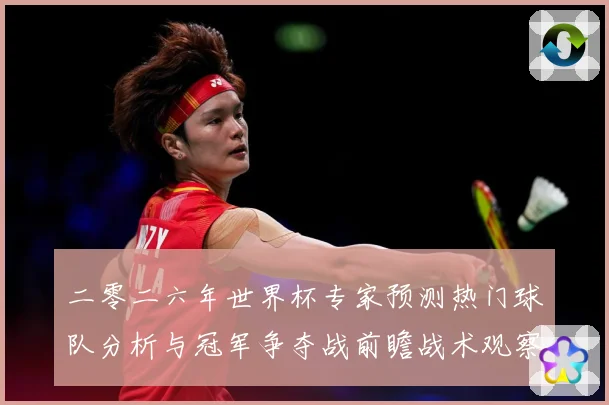 二零二六年世界杯专家预测热门球队分析与冠军争夺战前瞻战术观察：最新赛事动态与深度分析
