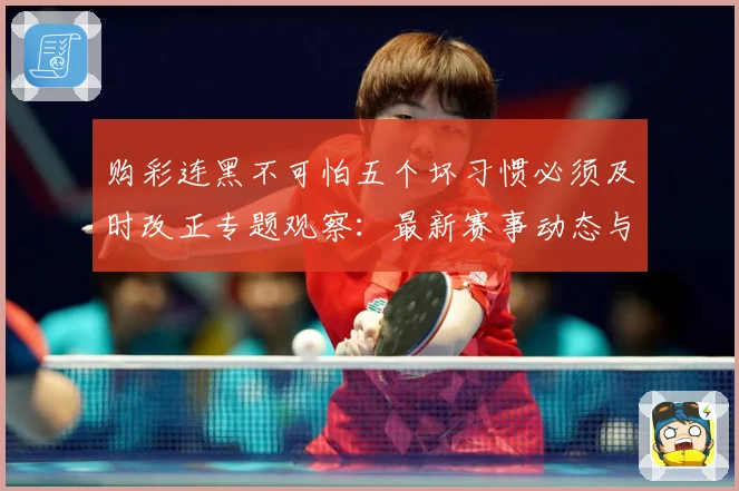 购彩连黑不可怕五个坏习惯必须及时改正专题观察：最新赛事动态与深度分析