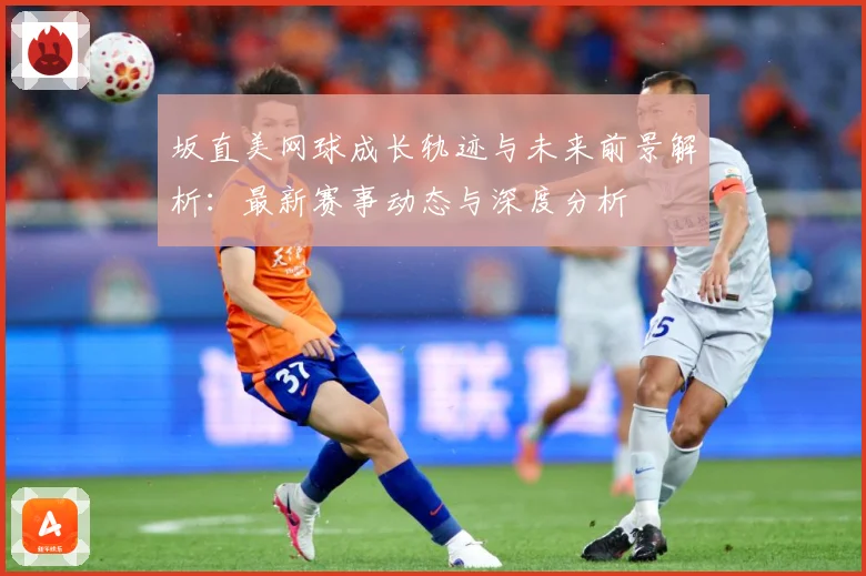 坂直美网球成长轨迹与未来前景解析：最新赛事动态与深度分析