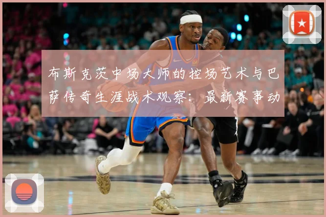 布斯克茨中场大师的控场艺术与巴萨传奇生涯战术观察：最新赛事动态与深度分析
