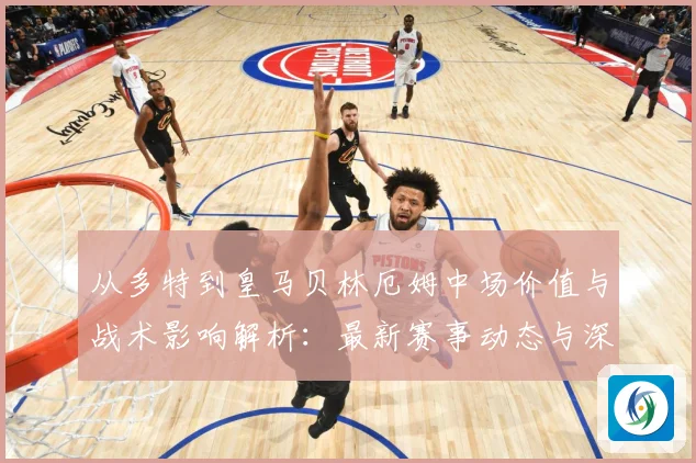 从多特到皇马贝林厄姆中场价值与战术影响解析：最新赛事动态与深度分析
