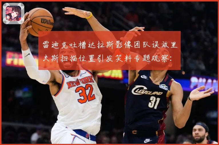 雷迪克吐槽达拉斯影像团队误放里夫斯扫描位置引发笑料专题观察：最新赛事动态与深度分析