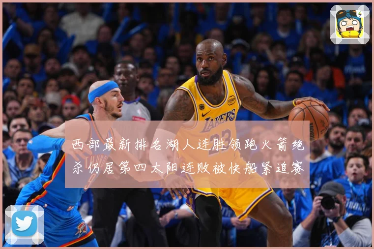 西部最新排名湖人连胜领跑火箭绝杀仍居第四太阳连败被快船紧追赛场复盘：最新赛事动态与深度分析