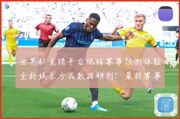 世界杯竞猜平台玩转赛事预测体验全新娱乐方式数据研判：最新赛事动态与深度分析