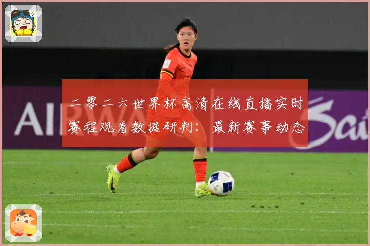 二零二六世界杯高清在线直播实时赛程观看数据研判：最新赛事动态与深度分析