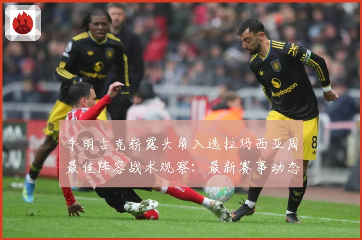 李明古克崭露头角入选拉玛西亚周最佳阵容战术观察：最新赛事动态与深度分析