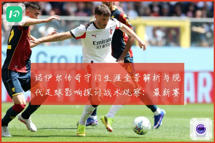 诺伊尔传奇守门生涯全景解析与现代足球影响探讨战术观察：最新赛事动态与深度分析