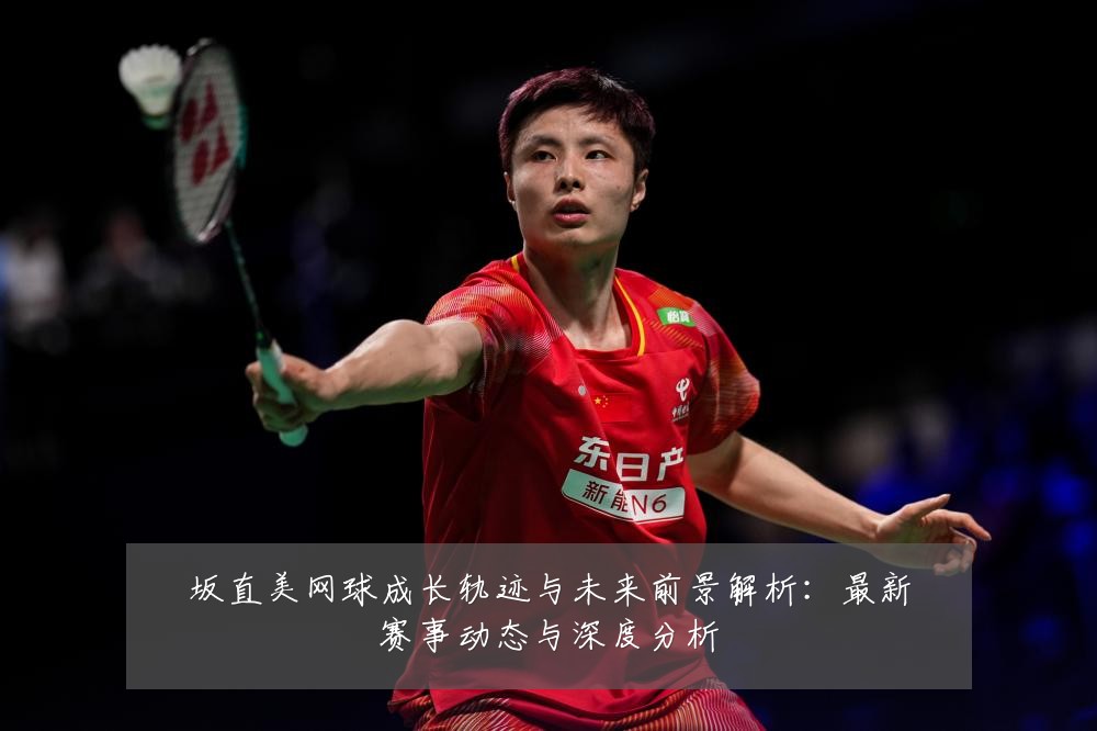 坂直美网球成长轨迹与未来前景解析:最新赛事动态与深度分析