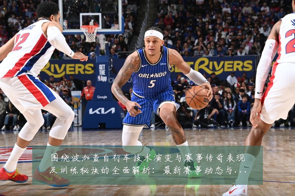 围绕波加查自行车技术演变与赛事传奇表现及训练秘诀的全面解析:最新赛事动态与深度分析