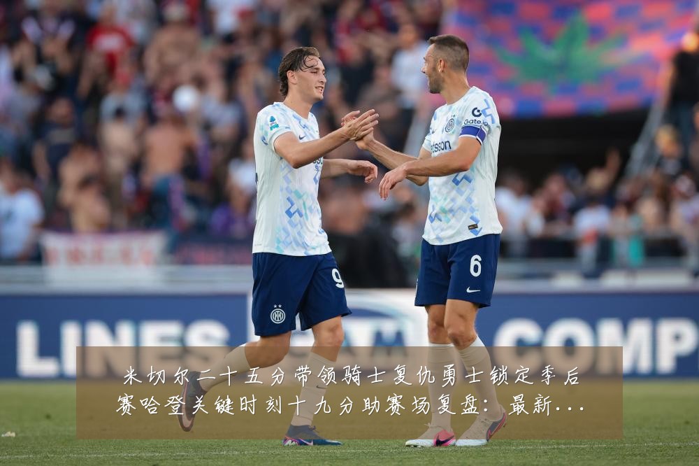 米切尔二十五分带领骑士复仇勇士锁定季后赛哈登关键时刻十九分助赛场复盘：最新赛事动态与深度分析