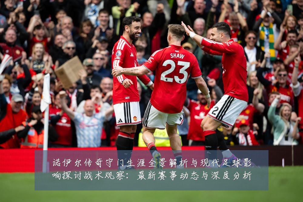 诺伊尔传奇守门生涯全景解析与现代足球影响探讨战术观察:最新赛事动态与深度分析