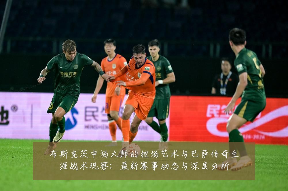 布斯克茨中场大师的控场艺术与巴萨传奇生涯战术观察:最新赛事动态与深度分析