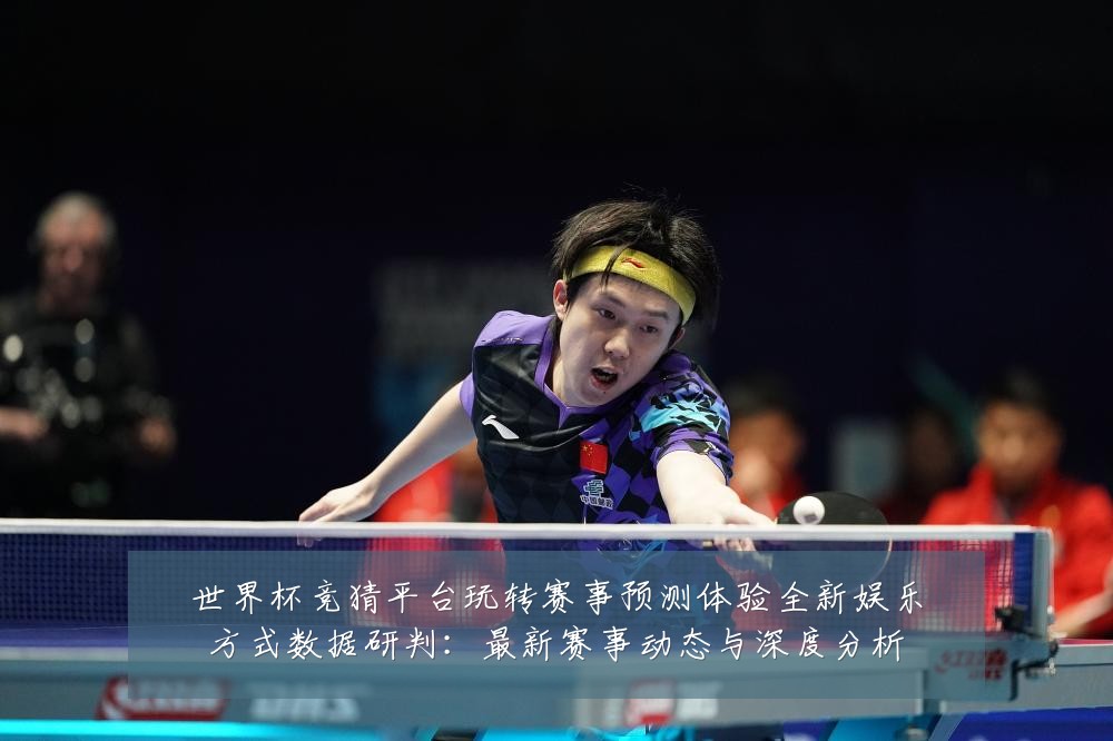 世界杯竞猜平台玩转赛事预测体验全新娱乐方式数据研判：最新赛事动态与深度分析