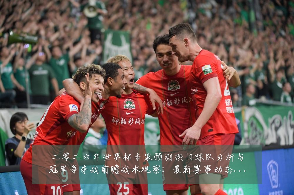 二零二六年世界杯专家预测热门球队分析与冠军争夺战前瞻战术观察:最新赛事动态与深度分析