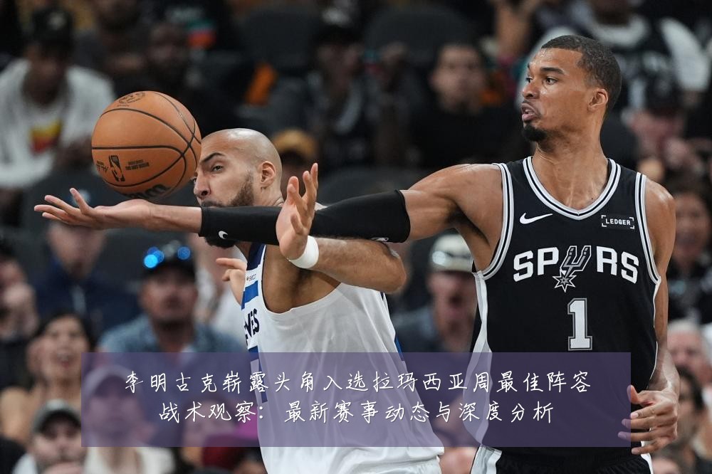 李明古克崭露头角入选拉玛西亚周最佳阵容战术观察:最新赛事动态与深度分析