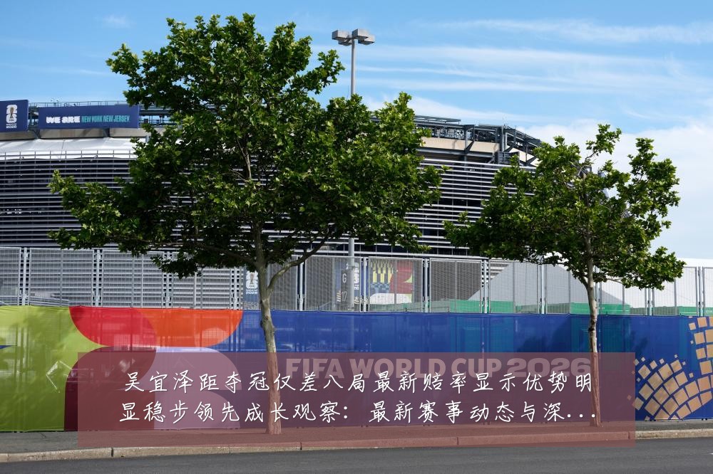 吴宜泽距夺冠仅差八局最新赔率显示优势明显稳步领先成长观察：最新赛事动态与深度分析